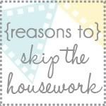 Reasons To Skip The Housework